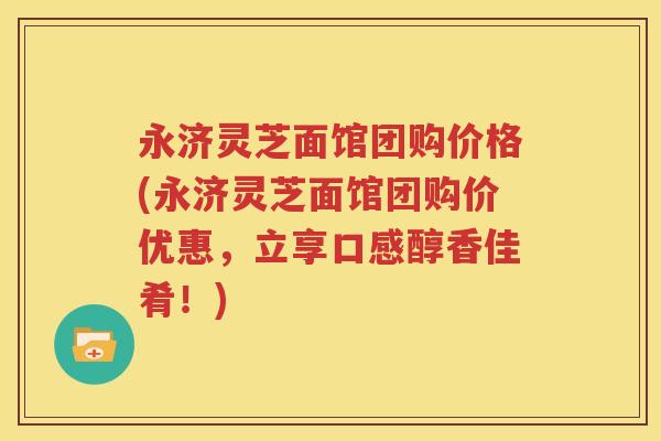永济灵芝面馆团购价格(永济灵芝面馆团购价优惠，立享口感醇香佳肴！)
