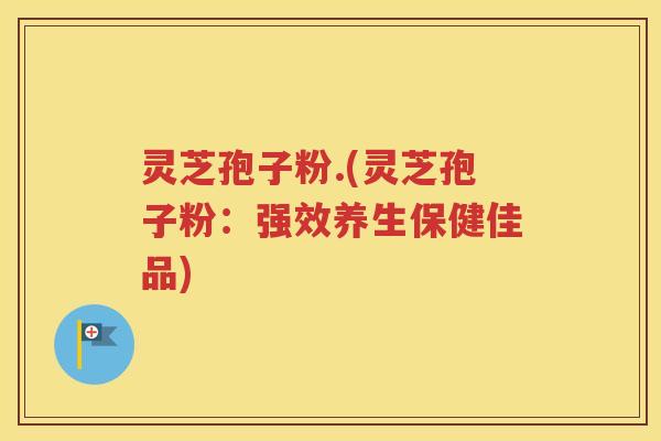 灵芝孢子粉.(灵芝孢子粉：强效养生保健佳品)