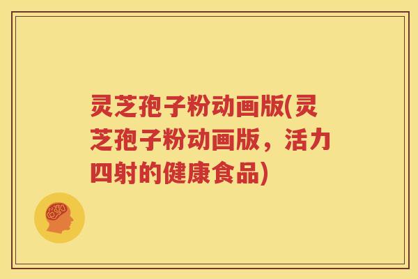 灵芝孢子粉动画版(灵芝孢子粉动画版，活力四射的健康食品)