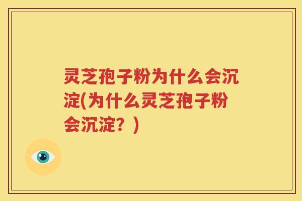 灵芝孢子粉为什么会沉淀(为什么灵芝孢子粉会沉淀？)
