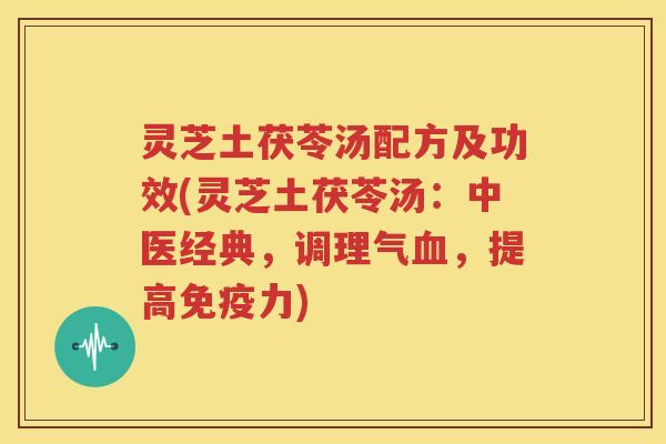 灵芝土茯苓汤配方及功效(灵芝土茯苓汤：中医经典，调理气血，提高免疫力)