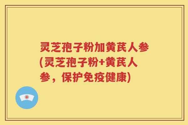 灵芝孢子粉加黄芪人参(灵芝孢子粉+黄芪人参，保护免疫健康)