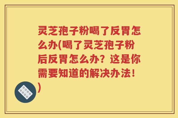 灵芝孢子粉喝了反胃怎么办(喝了灵芝孢子粉后反胃怎么办？这是你需要知道的解决办法！)