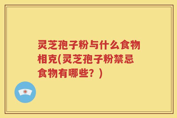 灵芝孢子粉与什么食物相克(灵芝孢子粉禁忌食物有哪些？)