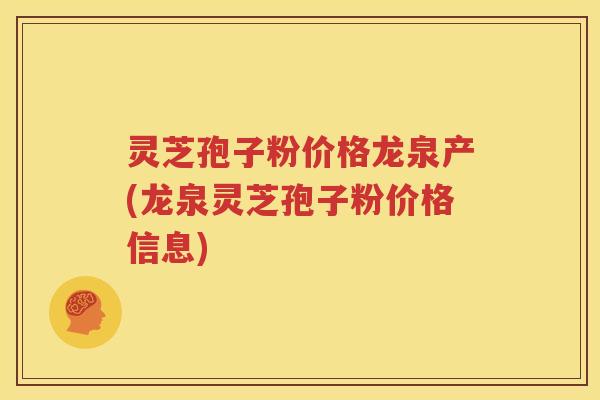 灵芝孢子粉价格龙泉产(龙泉灵芝孢子粉价格信息)