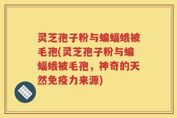 灵芝孢子粉与蝙蝠蛾被毛孢(灵芝孢子粉与蝙蝠蛾被毛孢，神奇的天然免疫力来源)