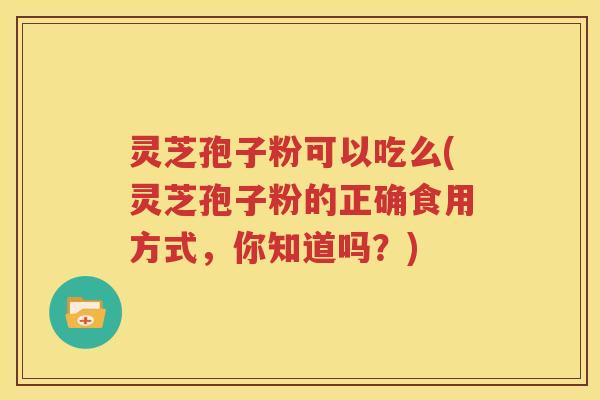 灵芝孢子粉可以吃么(灵芝孢子粉的正确食用方式，你知道吗？)