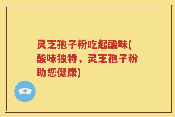灵芝孢子粉吃起酸味(酸味独特，灵芝孢子粉助您健康)