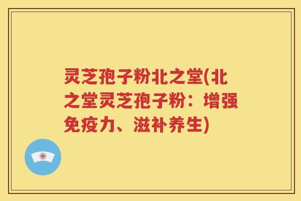 灵芝孢子粉北之堂(北之堂灵芝孢子粉：增强免疫力、滋补养生)