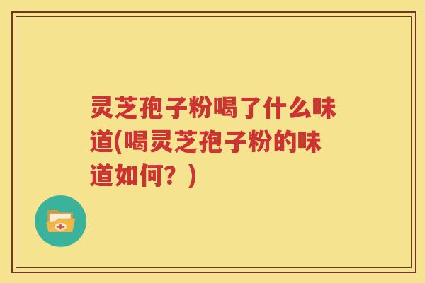 灵芝孢子粉喝了什么味道(喝灵芝孢子粉的味道如何？)