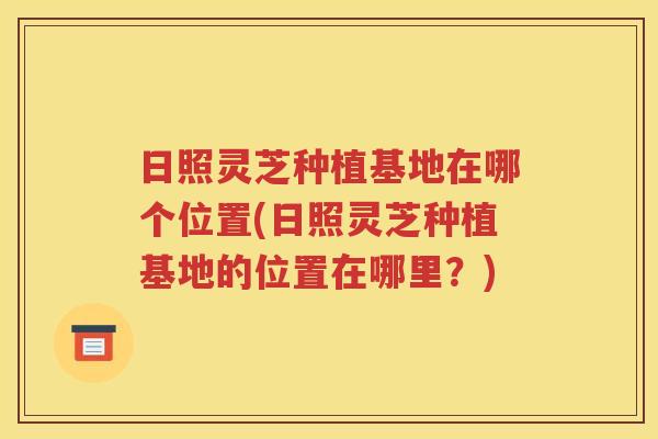 日照灵芝种植基地在哪个位置(日照灵芝种植基地的位置在哪里？)