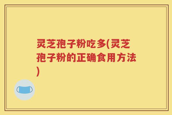 灵芝孢子粉吃多(灵芝孢子粉的正确食用方法)