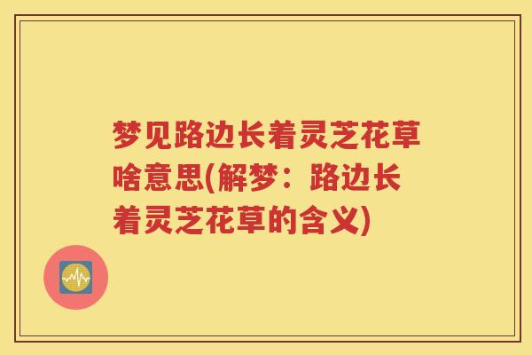 梦见路边长着灵芝花草啥意思(解梦：路边长着灵芝花草的含义)