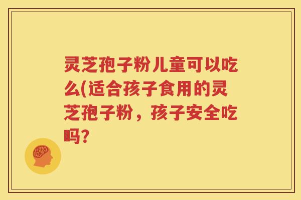 灵芝孢子粉儿童可以吃么(适合孩子食用的灵芝孢子粉，孩子安全吃吗？