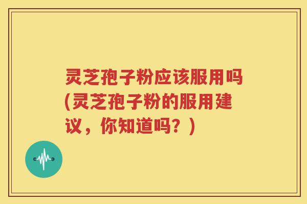 灵芝孢子粉应该服用吗(灵芝孢子粉的服用建议，你知道吗？)