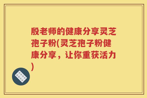 殷老师的健康分享灵芝孢子粉(灵芝孢子粉健康分享，让你重获活力)