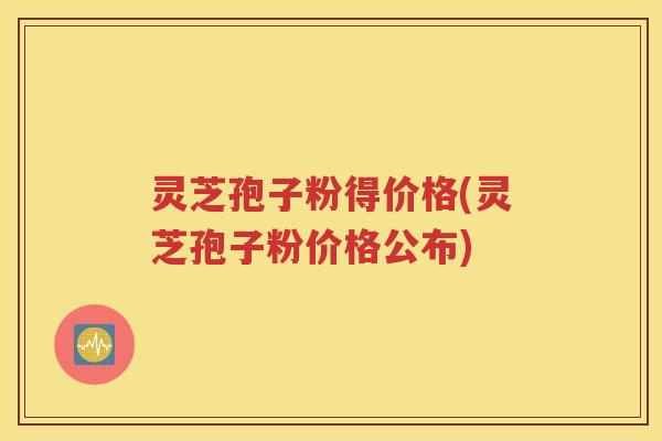 灵芝孢子粉得价格(灵芝孢子粉价格公布)