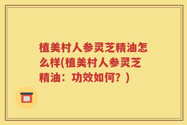 植美村人参灵芝精油怎么样(植美村人参灵芝精油：功效如何？)