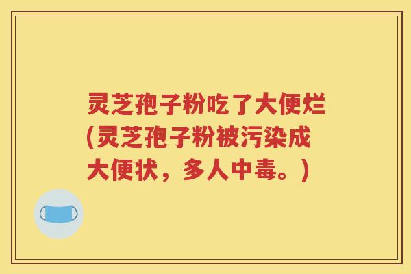 灵芝孢子粉吃了大便烂(灵芝孢子粉被污染成大便状，多人中毒。)