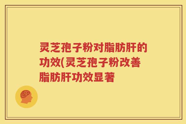 灵芝孢子粉对脂肪肝的功效(灵芝孢子粉改善脂肪肝功效显著