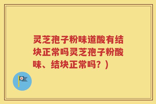 灵芝孢子粉味道酸有结块正常吗灵芝孢子粉酸味、结块正常吗？)