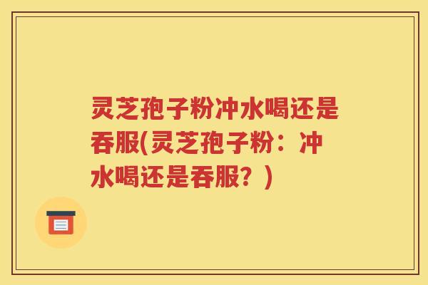 灵芝孢子粉冲水喝还是吞服(灵芝孢子粉：冲水喝还是吞服？)