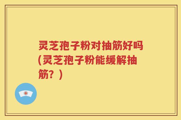 灵芝孢子粉对抽筋好吗(灵芝孢子粉能缓解抽筋？)