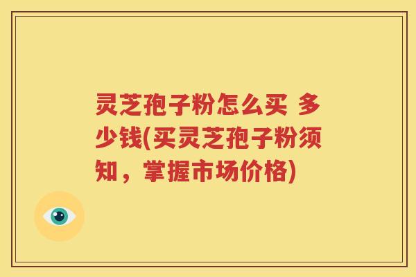 灵芝孢子粉怎么买 多少钱(买灵芝孢子粉须知，掌握市场价格)