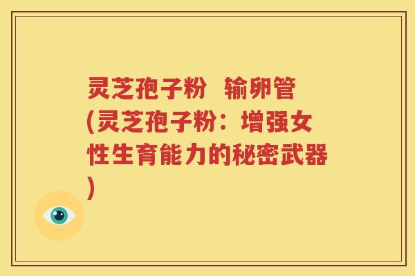 灵芝孢子粉  输卵管(灵芝孢子粉：增强女性生育能力的秘密武器)