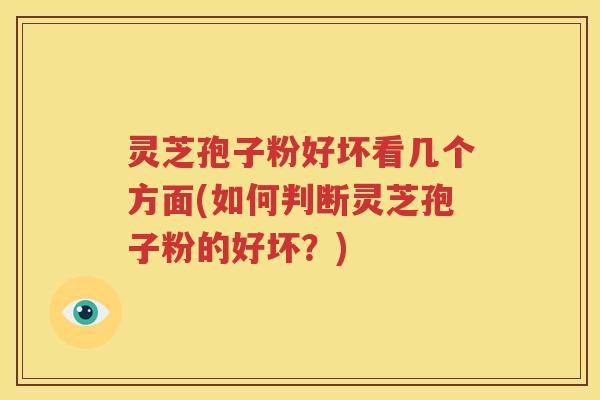 灵芝孢子粉好坏看几个方面(如何判断灵芝孢子粉的好坏？)