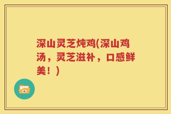 深山灵芝炖鸡(深山鸡汤，灵芝滋补，口感鲜美！)