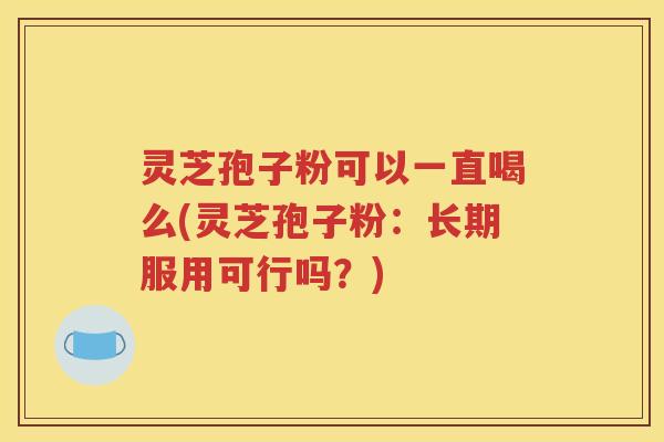 灵芝孢子粉可以一直喝么(灵芝孢子粉：长期服用可行吗？)