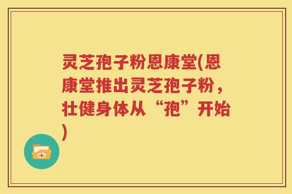 灵芝孢子粉恩康堂(恩康堂推出灵芝孢子粉，壮健身体从“孢”开始)