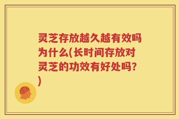 灵芝存放越久越有效吗为什么(长时间存放对灵芝的功效有好处吗？)
