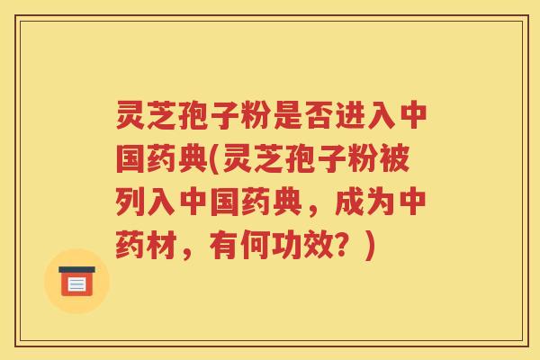 灵芝孢子粉是否进入中国药典(灵芝孢子粉被列入中国药典，成为中药材，有何功效？)