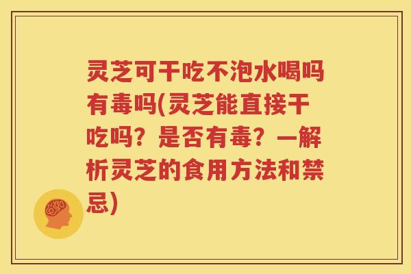 灵芝可干吃不泡水喝吗有毒吗(灵芝能直接干吃吗？是否有毒？—解析灵芝的食用方法和禁忌)