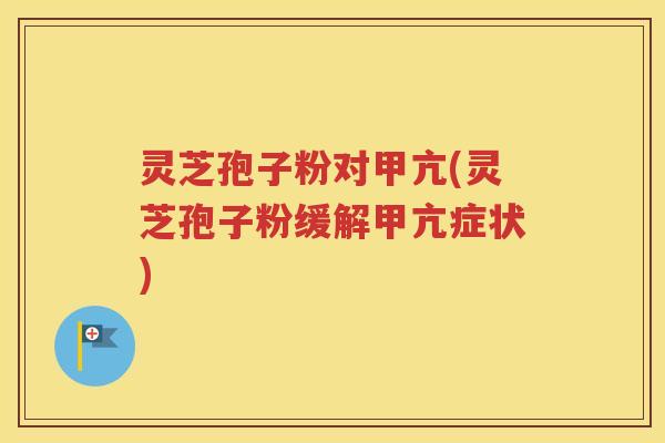 灵芝孢子粉对甲亢(灵芝孢子粉缓解甲亢症状)
