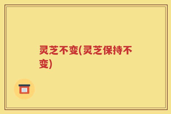灵芝不变(灵芝保持不变)