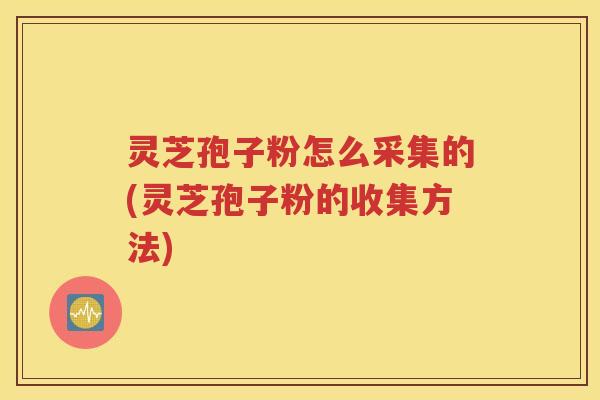 灵芝孢子粉怎么采集的(灵芝孢子粉的收集方法)