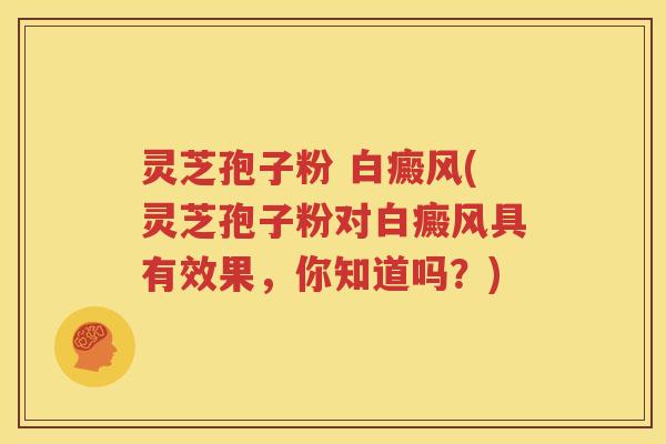 灵芝孢子粉 白癜风(灵芝孢子粉对白癜风具有效果，你知道吗？)