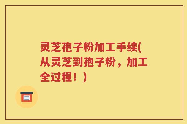 灵芝孢子粉加工手续(从灵芝到孢子粉，加工全过程！)