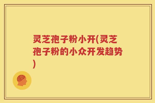 灵芝孢子粉小开(灵芝孢子粉的小众开发趋势)