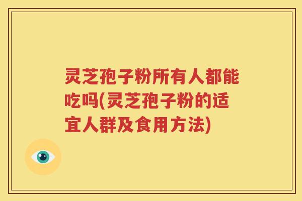 灵芝孢子粉所有人都能吃吗(灵芝孢子粉的适宜人群及食用方法)