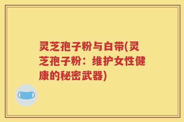 灵芝孢子粉与白带(灵芝孢子粉：维护女性健康的秘密武器)