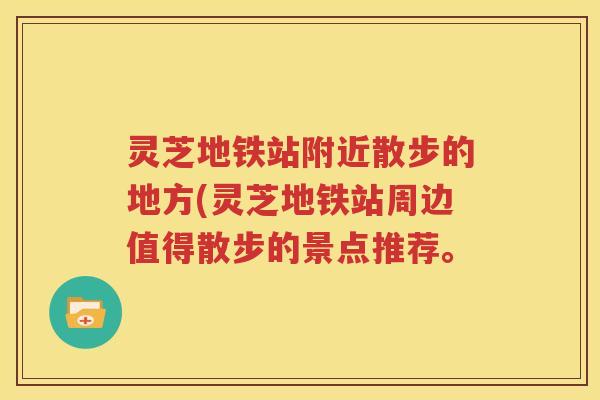 灵芝地铁站附近散步的地方(灵芝地铁站周边值得散步的景点推荐。