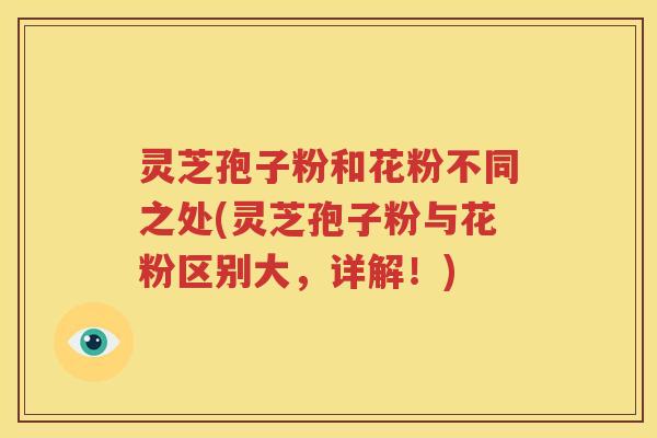 灵芝孢子粉和花粉不同之处(灵芝孢子粉与花粉区别大，详解！)