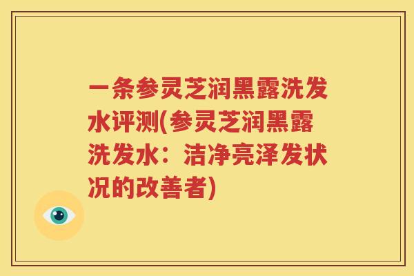 一条参灵芝润黑露洗发水评测(参灵芝润黑露洗发水：洁净亮泽发状况的改善者)
