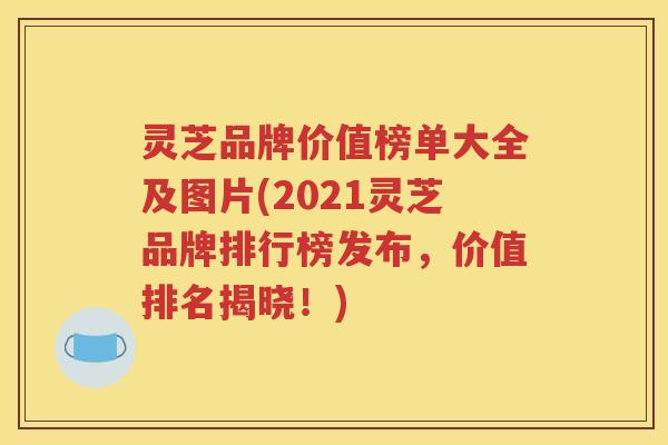 灵芝品牌价值榜单大全及图片(2021灵芝品牌排行榜发布，价值排名揭晓！)
