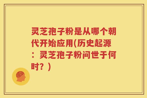 灵芝孢子粉是从哪个朝代开始应用(历史起源：灵芝孢子粉问世于何时？)