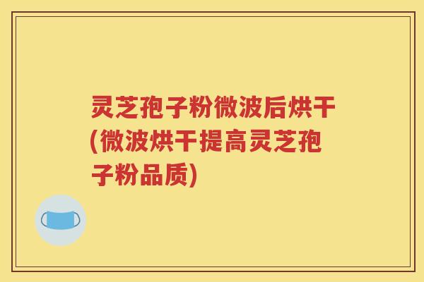 灵芝孢子粉微波后烘干(微波烘干提高灵芝孢子粉品质)